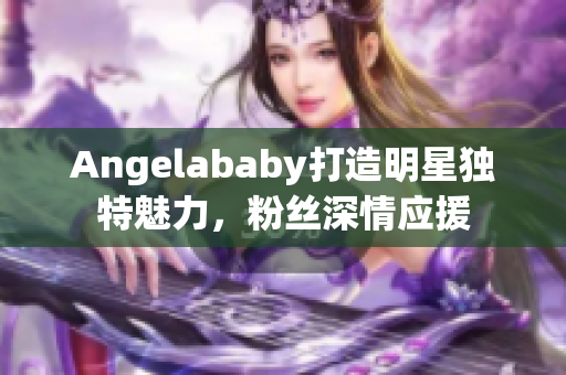 Angelababy打造明星独特魅力，粉丝深情应援