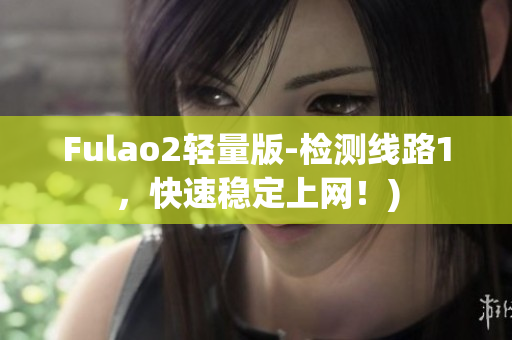 Fulao2轻量版-检测线路1，快速稳定上网！)