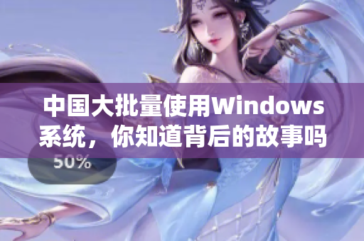 中国大批量使用Windows系统，你知道背后的故事吗？
