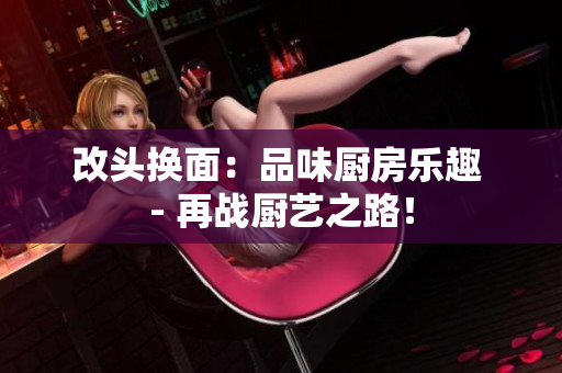 改头换面：品味厨房乐趣 - 再战厨艺之路！