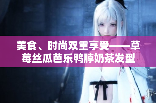 美食、时尚双重享受——草莓丝瓜芭乐鸭脖奶茶发型