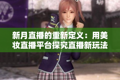 新月直播的重新定义：用美妆直播平台探究直播新玩法