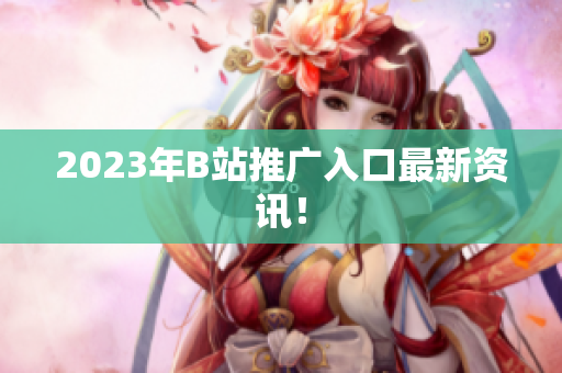2023年B站推广入口最新资讯！