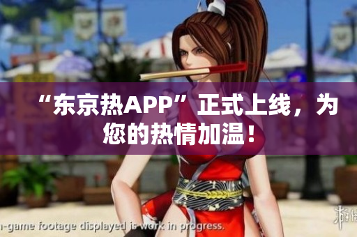 “东京热APP”正式上线，为您的热情加温！