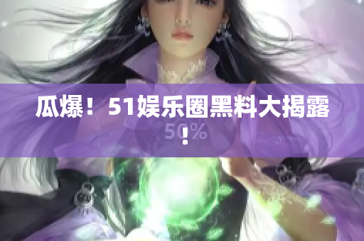 瓜爆！51娱乐圈黑料大揭露！