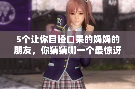 5个让你目瞪口呆的妈妈的朋友，你猜猜哪一个最惊讶？