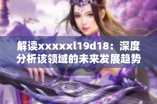 解读xxxxxl19d18：深度分析该领域的未来发展趋势