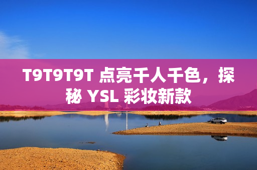 T9T9T9T 点亮千人千色，探秘 YSL 彩妆新款