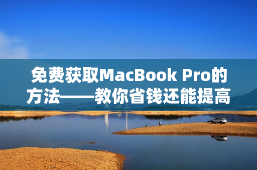 免费获取MacBook Pro的方法——教你省钱还能提高工作效率！