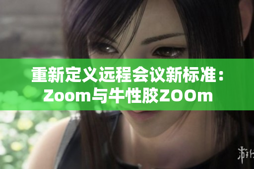 重新定义远程会议新标准：Zoom与牛性胶ZOOm