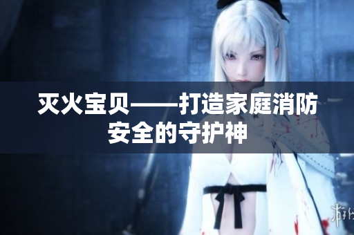 灭火宝贝——打造家庭消防安全的守护神