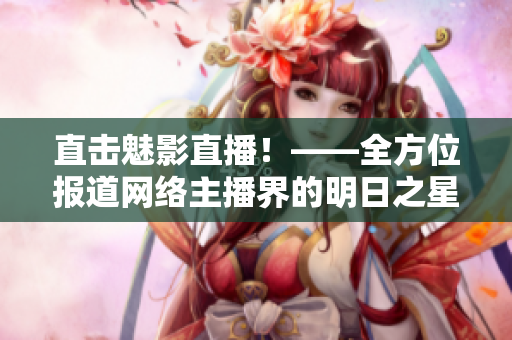 直击魅影直播！——全方位报道网络主播界的明日之星