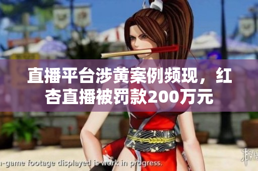 直播平台涉黄案例频现，红杏直播被罚款200万元