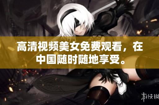 高清视频美女免费观看，在中国随时随地享受。