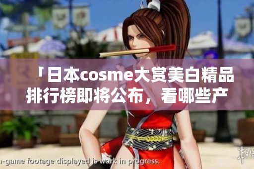「日本cosme大赏美白精品排行榜即将公布，看哪些产品最受欢迎！」