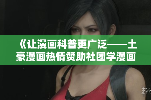 《让漫画科普更广泛——土豪漫画热情赞助社团学漫画画》