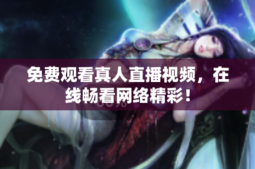 免费观看真人直播视频，在线畅看网络精彩！