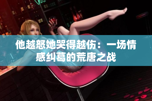 他越怒她哭得越伤：一场情感纠葛的荒唐之战