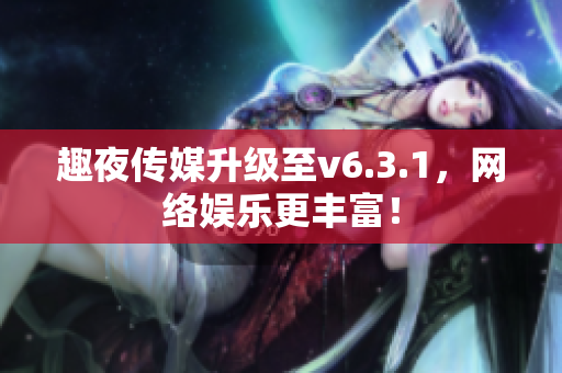 趣夜传媒升级至v6.3.1，网络娱乐更丰富！