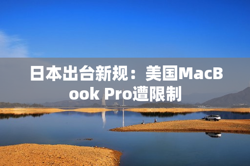 日本出台新规：美国MacBook Pro遭限制