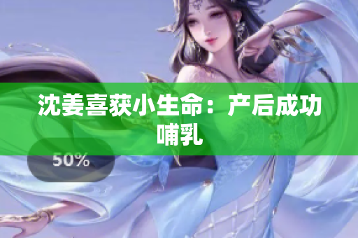 沈姜喜获小生命：产后成功哺乳