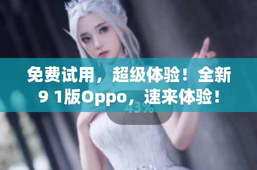 免费试用，超级体验！全新9 1版Oppo，速来体验！