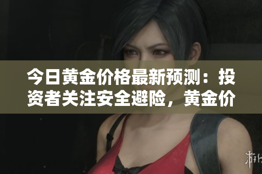 今日黄金价格最新预测：投资者关注安全避险，黄金价格或继续上涨