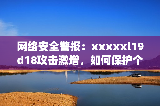 网络安全警报：xxxxxl19d18攻击激增，如何保护个人信息)