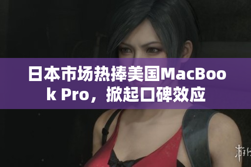 日本市场热捧美国MacBook Pro，掀起口碑效应