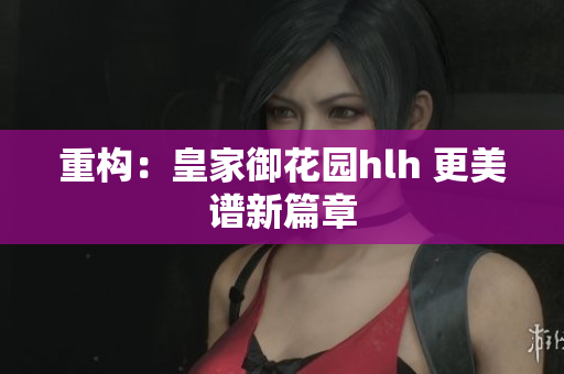 重构：皇家御花园hlh 更美谱新篇章