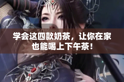 学会这四款奶茶，让你在家也能喝上下午茶！