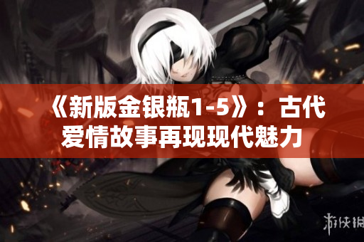 《新版金银瓶1-5》：古代爱情故事再现现代魅力
