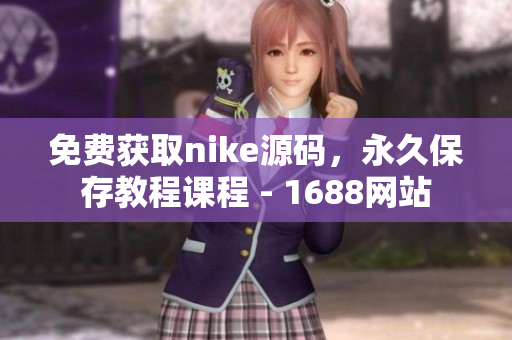 免费获取nike源码，永久保存教程课程 - 1688网站