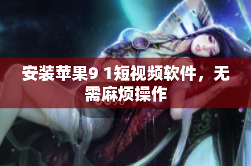 安装苹果9 1短视频软件，无需麻烦操作