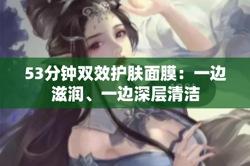 53分钟双效护肤面膜：一边滋润、一边深层清洁