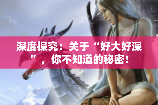 深度探究：关于“好大好深”，你不知道的秘密！
