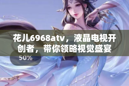 花儿6968atv，液晶电视开创者，带你领略视觉盛宴