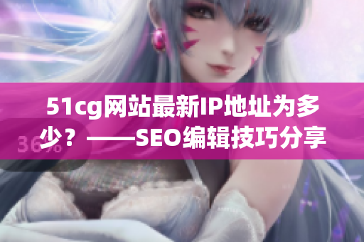 51cg网站最新IP地址为多少？——SEO编辑技巧分享