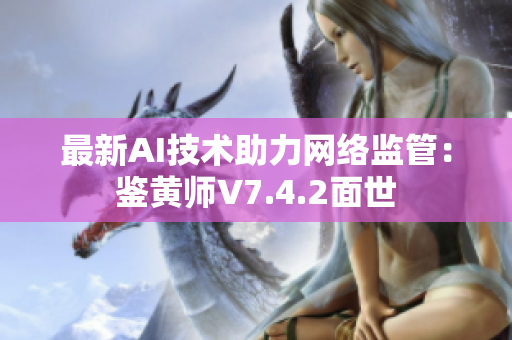 最新AI技术助力网络监管：鉴黄师V7.4.2面世