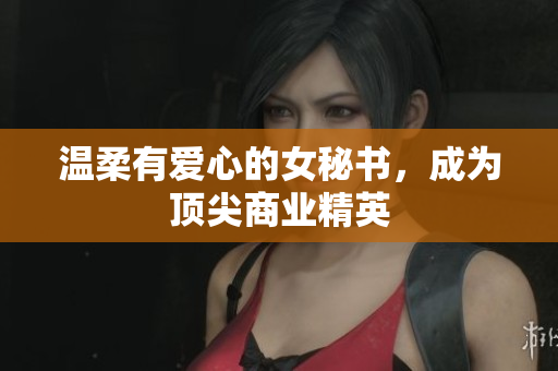 温柔有爱心的女秘书，成为顶尖商业精英