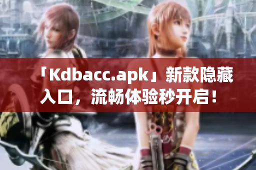 「Kdbacc.apk」新款隐藏入口，流畅体验秒开启！