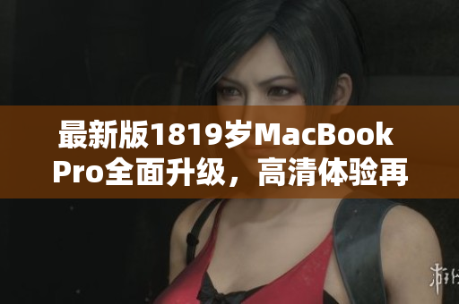 最新版1819岁MacBook Pro全面升级，高清体验再次升级