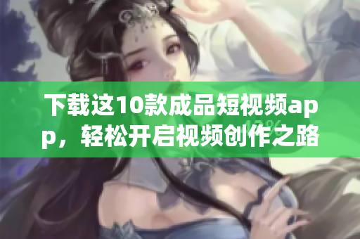 下载这10款成品短视频app，轻松开启视频创作之路
