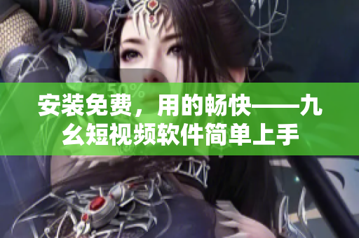 安装免费，用的畅快——九幺短视频软件简单上手
