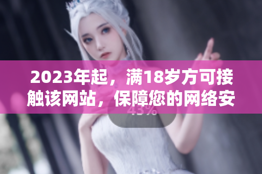 2023年起，满18岁方可接触该网站，保障您的网络安全！