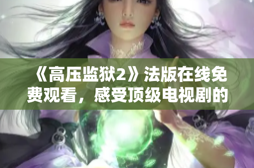 《高压监狱2》法版在线免费观看，感受顶级电视剧的震撼力！