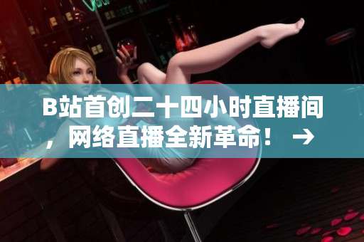 B站首创二十四小时直播间，网络直播全新革命！ → B站开创全新直播模式，引领网络直播革命！