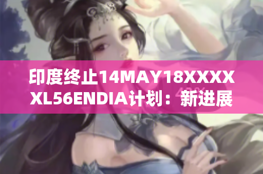 印度终止14MAY18XXXXXL56ENDIA计划：新进展报道