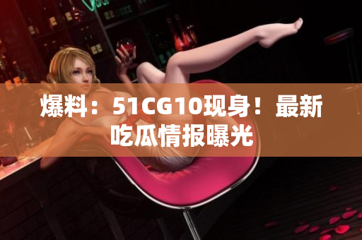 爆料：51CG10现身！最新吃瓜情报曝光