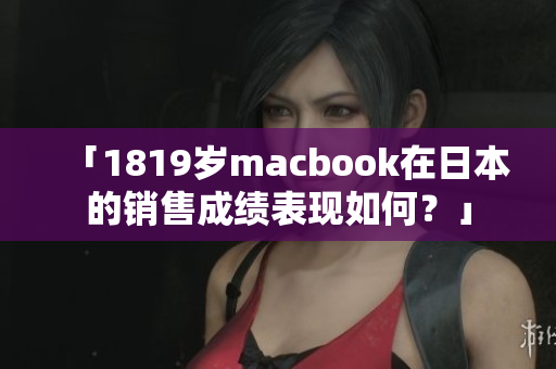 「1819岁macbook在日本的销售成绩表现如何？」